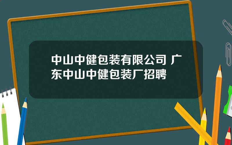 中山中健包装有限公司 广东中山中健包装厂招聘